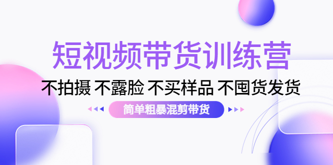 短视频带货训练营：不拍摄 不露脸 不买样品 不囤货发货 简单粗暴混剪带货（第三期）-创客云联盟