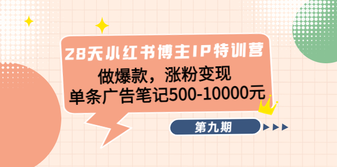 28天小红书博主IP特训营《第9期》做爆款，涨粉变现 单条广告笔记500-10000-创客云联盟
