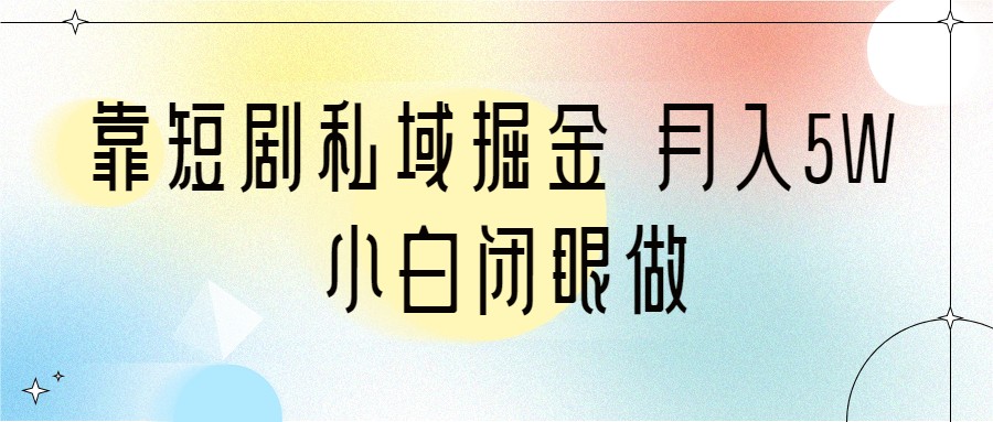 靠短剧私域掘金 月入5W 小白闭眼做（教程+2T资料）-创客云联盟
