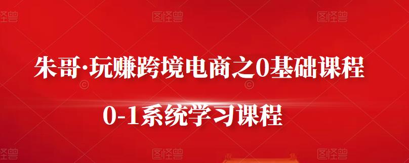 朱哥·玩赚跨境电商之0基础课程，0-1系统学习课程-创客云联盟