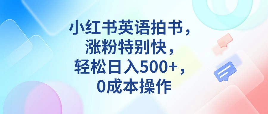 小红书英语拍书，涨粉特别快，轻松日入500+，0成本操作-创客云联盟
