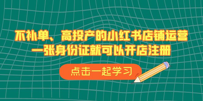 不补单、高投产的小红书店铺运营，一张身份证就可以开店注册（33节课）-创客云联盟