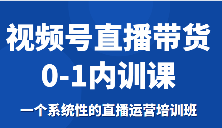 视频号直播带货0-1内训课，一个系统性的直播运营培训班-创客云联盟
