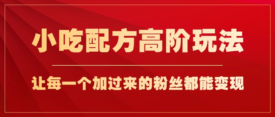 小吃配方高阶玩法，每个加过来的粉丝都能变现，一部手机轻松月入1w+-创客云联盟
