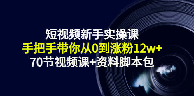 短视频新手实操课：手把手带你从0到涨粉12w+（70节视频课+资料脚本包）-创客云联盟