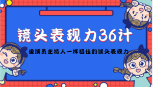 镜头表现力36计,做到像演员主持人这些职业的人一样,拥有极佳的镜头表现力-创客云联盟
