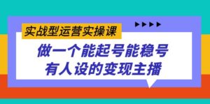（7425期）实战型运营实操课，做一个能起号能稳号有人设的变现主播-创客云联盟