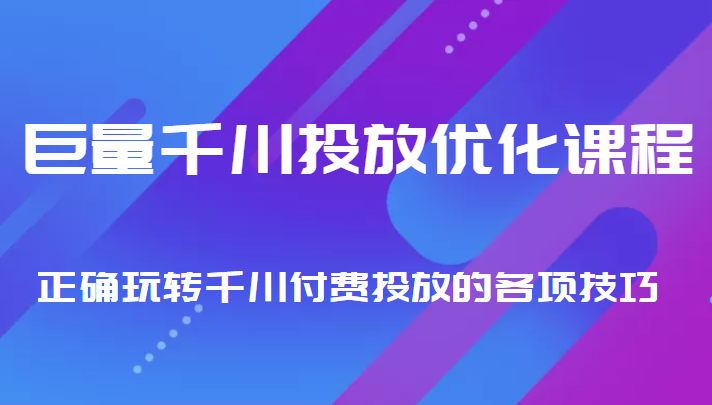 巨量千川投放优化课程 正确玩转千川付费投放的各项技巧-创客云联盟