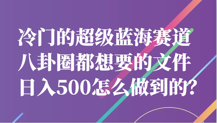冷门的超级蓝海赛道，八卦圈都想要的文件，一天轻松日入500怎么做到的？-创客云联盟