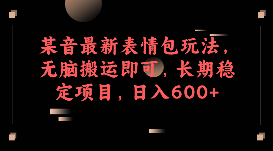 某音最新表情包玩法，无脑搬运即可，长期稳定项目，日入600+-创客云联盟