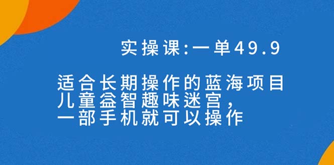 （7430期）一单49.9长期蓝海项目，儿童益智趣味迷宫，一部手机月入3000+（附素材）-创客云联盟