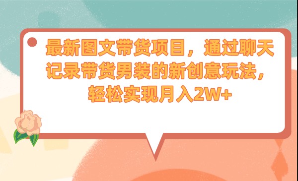最新图文带货项目，通过聊天记录带货男装的新创意玩法，轻松实现月入2W+-创客云联盟