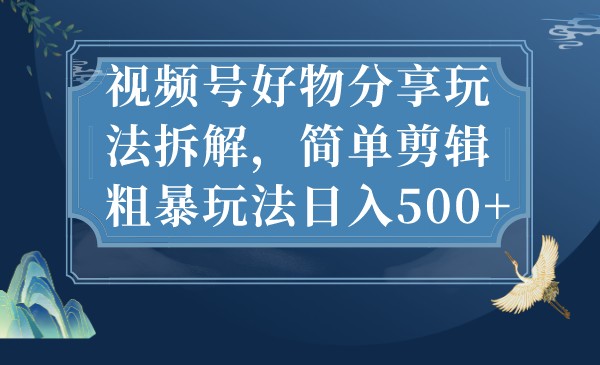 视频号好物分享玩法拆解，简单剪辑粗暴玩法日入500+-创客云联盟