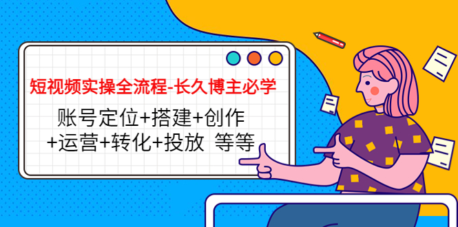 短视频实操全流程-长久博主必学：账号定位+搭建+创作+运营+转化+投放 等等-创客云联盟
