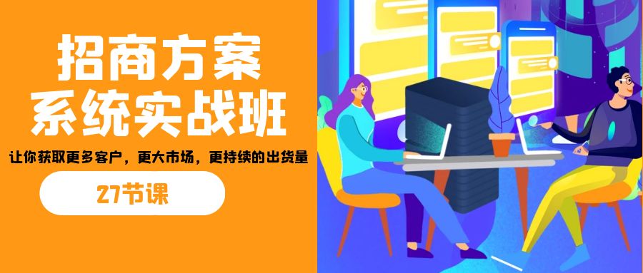 招商·方案系统实战班：让你获取更多客户，更大市场，更持续的出货量(27节)-创客云联盟