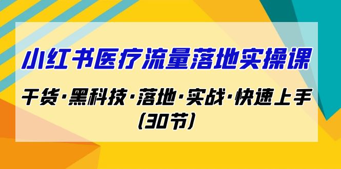 小红书·医疗流量落地实操课，干货·黑科技·落地·实战·快速上手（30节）-创客云联盟