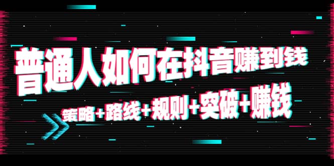 普通人如何在抖音赚到钱：策略 路线 规则 突破 赚钱（10节课）-创客云联盟