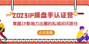 2023·IP操盘手·认证营·第2期,掌握IP影响力出圈的私域闭环路径(35节)-创客云联盟