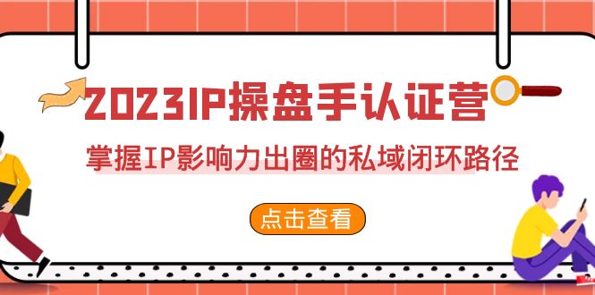 2023·IP操盘手·认证营·第2期，掌握IP影响力出圈的私域闭环路径（35节）-创客云联盟