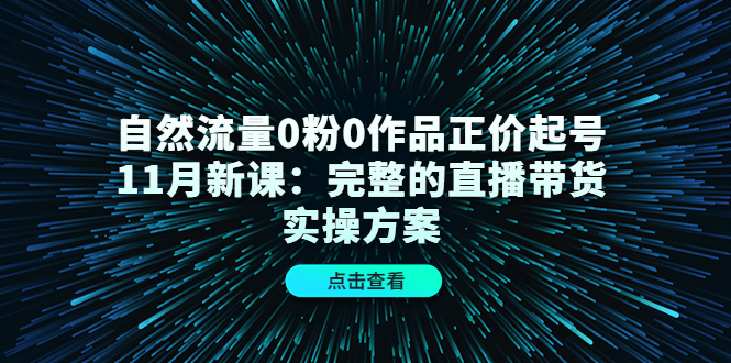 自然流量0粉0作品正价起号11月新课：完整的直播带货实操方案-创客云联盟