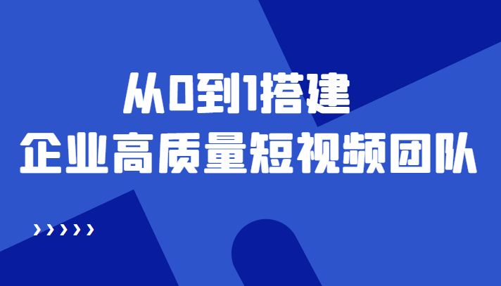 老板必学12节课，教你从0到1搭建企业高质量短视频团队，解决你的搭建难题-创客云联盟