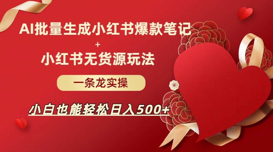 AI批量制造小红书爆款笔记+小红书无货源玩法一条龙实操，小白也能轻松日入500+-创客云联盟