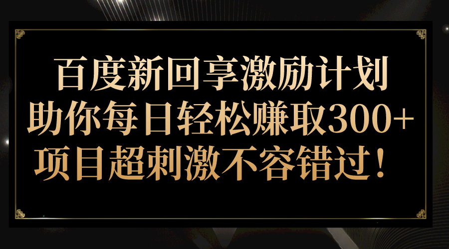 百度新回享激励计划，助你每日轻松赚取300+，项目超刺激不容错过！-创客云联盟