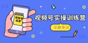 微信视频号实操训练营:视频号起号运营纯干货玩法!-创客云联盟