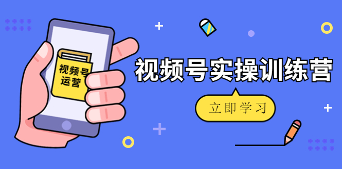 微信视频号实操训练营：视频号起号运营纯干货玩法！-创客云联盟