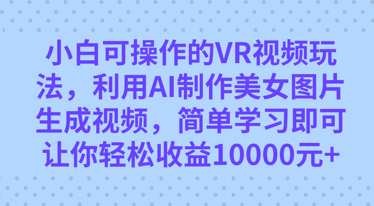 （7452期）小白可操作的VR视频玩法，利用AI制作美女图片生成视频，你轻松收益10000+-创客云联盟