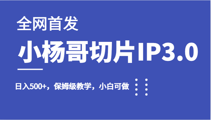 全网首发小杨哥切片IP3.0，日入500+，保姆级教学，小白可做-创客云联盟