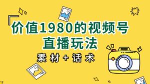 价值1980的视频号直播玩法，小白也可以直接上手操作（素材+话术）-创客云联盟