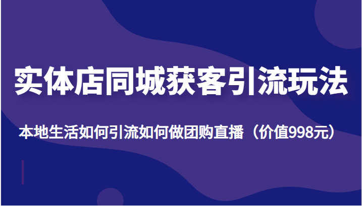实体店同城获客引流玩法，本地生活如何引流如何做团购直播（价值998元）-创客云联盟