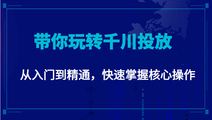 千万级直播操盘手带你玩转千川投放：从入门到精通，快速掌握核心操作-创客云联盟