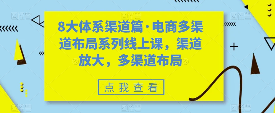 （7458期）八大体系渠道篇·电商多渠道布局系列线上课，渠道放大，多渠道布局-创客云联盟