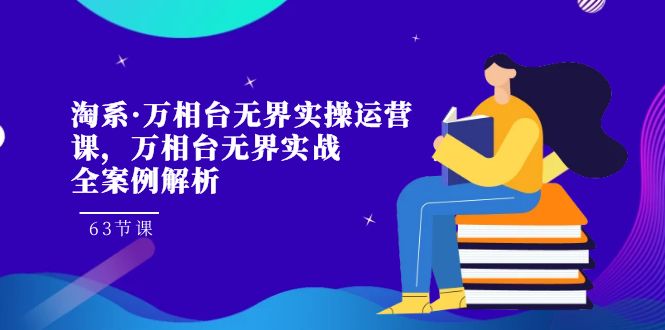 （7459期）淘系·万相台无界实操运营课，万相台·无界实战全案例解析（63节课）-创客云联盟