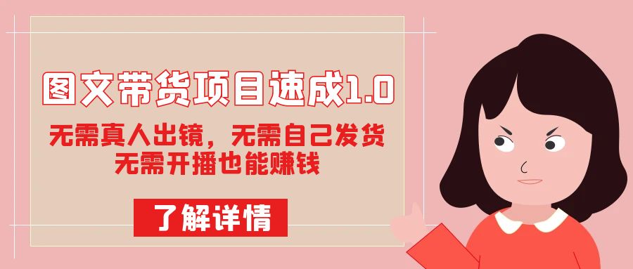 （7464期）图文带货项目速成1.0：无需真人出镜，无需自己发货，无需开播也能赚钱！-创客云联盟