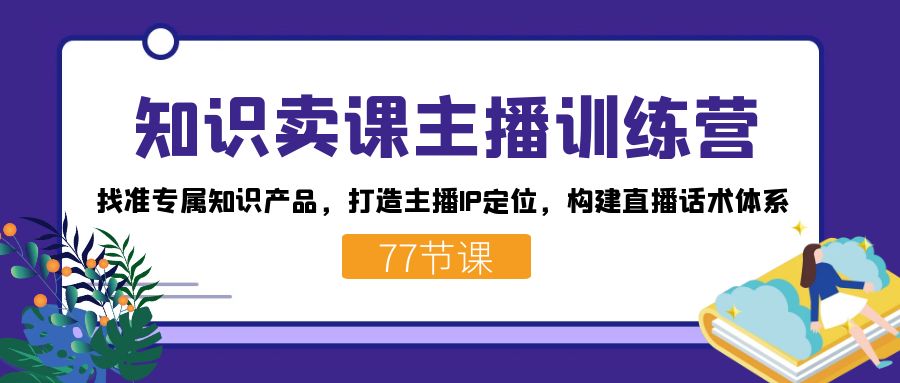 （7467期）知识卖课主播训练营：找准专属知识产品，打造主播IP定位，构建直播话术体系-创客云联盟