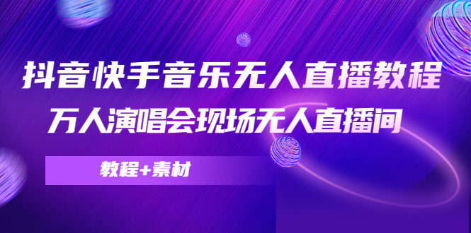 抖音快手音乐无人直播教程，万人演唱会现场无人直播间（教程+素材）-创客云联盟