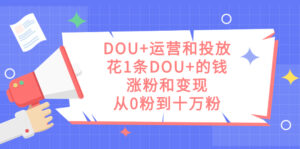 （7475期）DOU+运营和投放，花1条DOU+的钱，涨粉和变现，从0粉到十万粉-创客云联盟