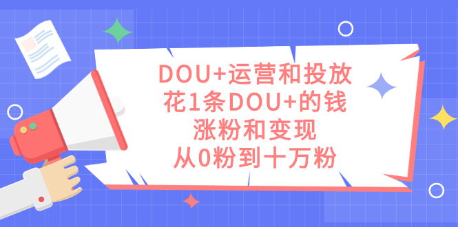 （7475期）DOU+运营和投放，花1条DOU+的钱，涨粉和变现，从0粉到十万粉-创客云联盟