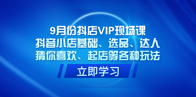 （7476期）9月份抖店VIP现场课，抖音小店基础、选品、达人、猜你喜欢、起店等各种玩法-创客云联盟