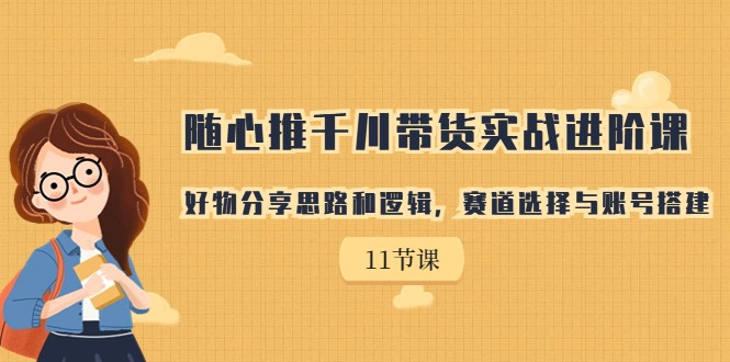 随心推千川带货实战进阶课，好物分享思路和逻辑，赛道选择与账号搭建-创客云联盟