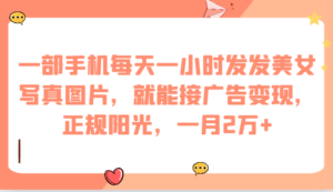 一部手机每天一小时发发美女写真图片，就能接广告变现，正规阳光，一月2万+-创客云联盟
