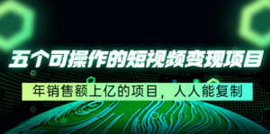 五个可操作的短视频变现项目：年销售额上亿的项目，人人能复制-创客云联盟