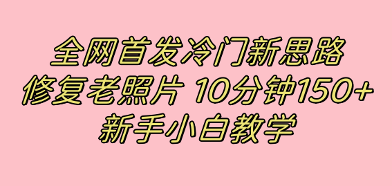 （7484期）全网首发冷门新思路，修复老照片，10分钟收益150+，适合新手操作的项目-创客云联盟