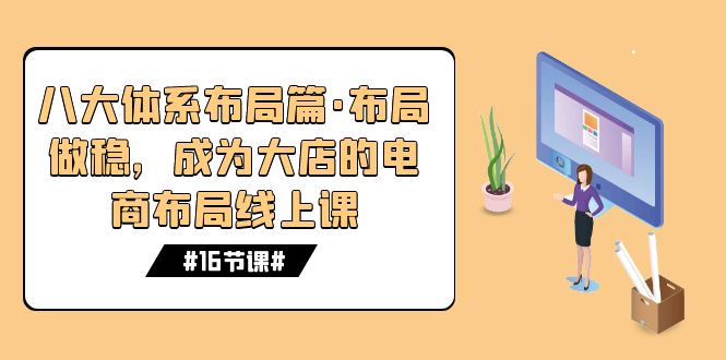 （7487期）八大体系布局篇·布局做稳，成为大店的电商布局线上课（16节课）-创客云联盟