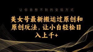 美女号最新搬运过原创和原创玩法,让小白轻松日入上千+-创客云联盟