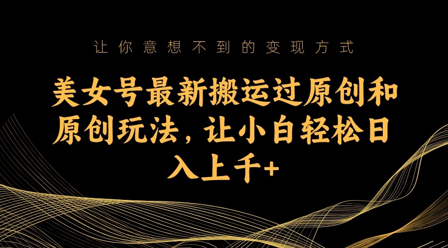 美女号最新搬运过原创和原创玩法，让小白轻松日入上千+-创客云联盟
