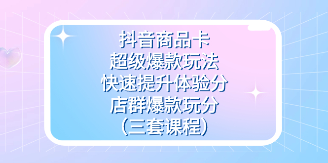 （7491期）抖音商品卡-超级爆款玩法+快速提升体验分+店群爆款玩分（三套课程）-创客云联盟